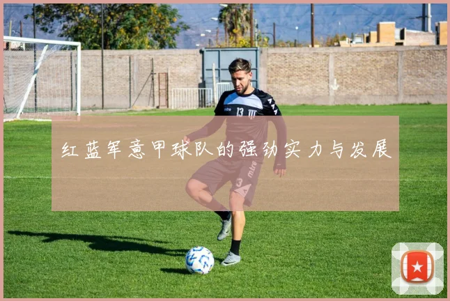 红蓝军意甲球队的强劲实力与发展