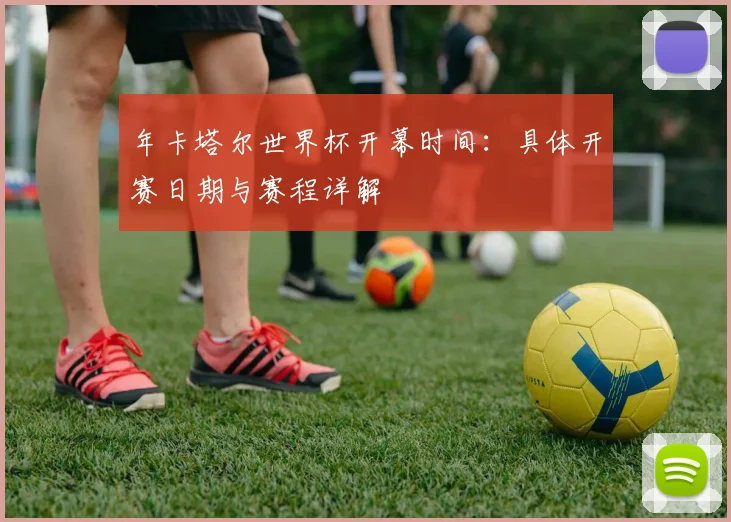年卡塔尔世界杯开幕时间:具体开赛日期与赛程详解
