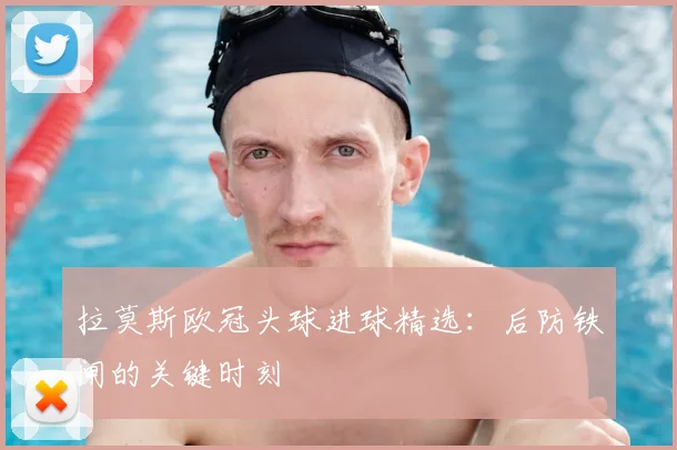 拉莫斯欧冠头球进球精选：后防铁闸的关键时刻