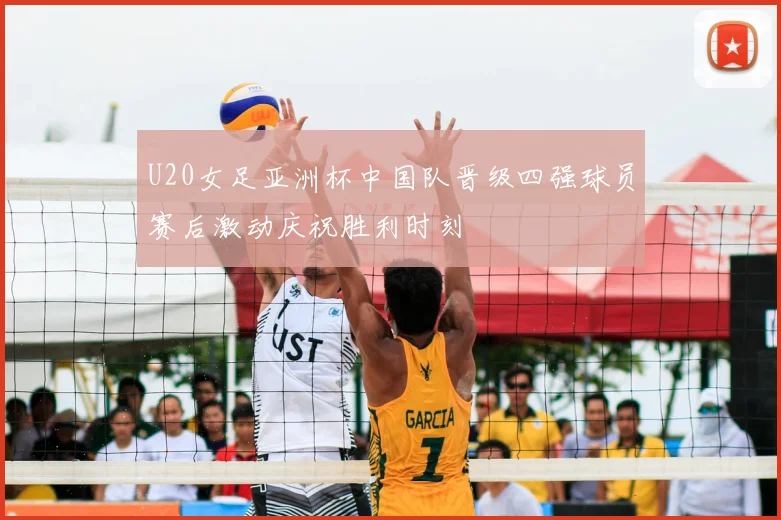 U20女足亚洲杯中国队晋级四强球员赛后激动庆祝胜利时刻