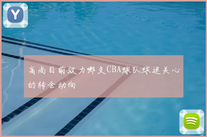 高尚目前效力哪支CBA球队球迷关心的转会动向