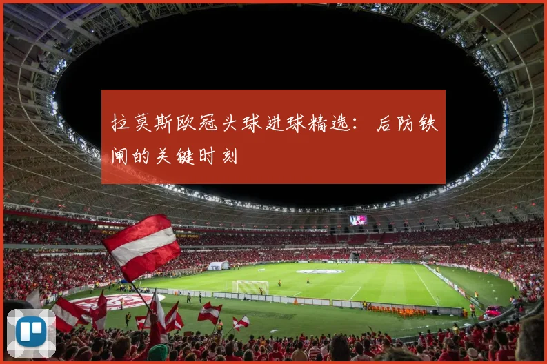 拉莫斯欧冠头球进球精选：后防铁闸的关键时刻