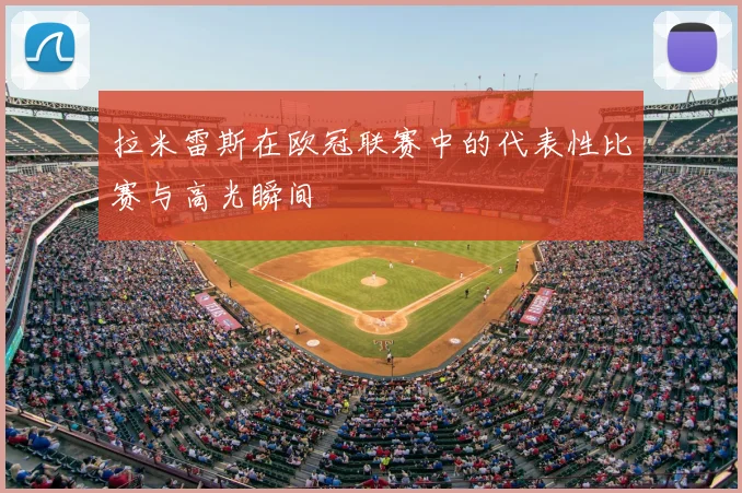 拉米雷斯在欧冠联赛中的代表性比赛与高光瞬间