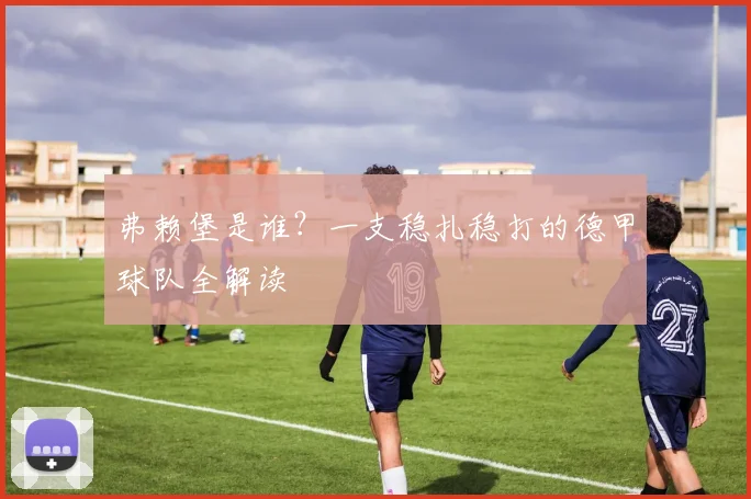 弗赖堡是谁?一支稳扎稳打的德甲球队全解读