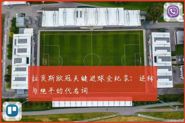 拉莫斯欧冠关键进球全纪录：逆转与绝平的代名词