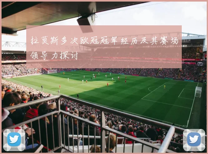 拉莫斯多次欧冠冠军经历及其赛场领导力探讨